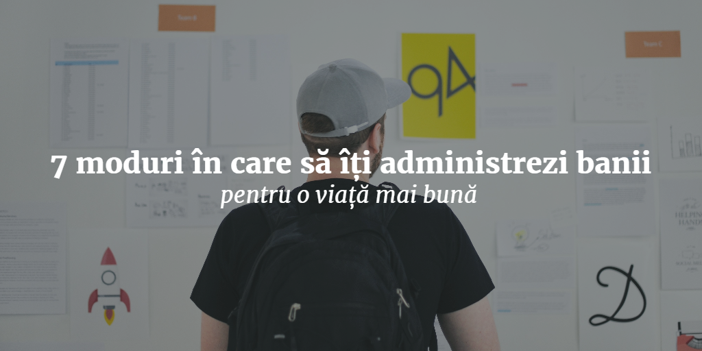 7 Moduri în Care Să îți Administrezi Banii Pentru O Viață Mai Bună